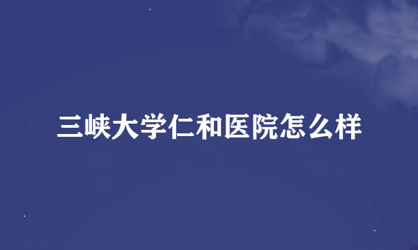 三峡大学仁和医院怎么样