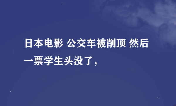 日本电影 公交车被削顶 然后一票学生头没了，