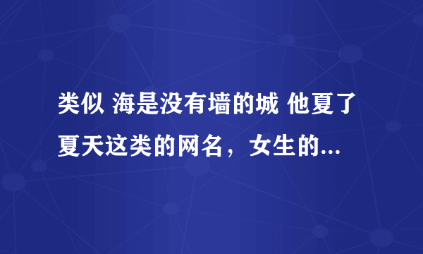 类似 海是没有墙的城 他夏了夏天这类的网名，女生的，谢谢。