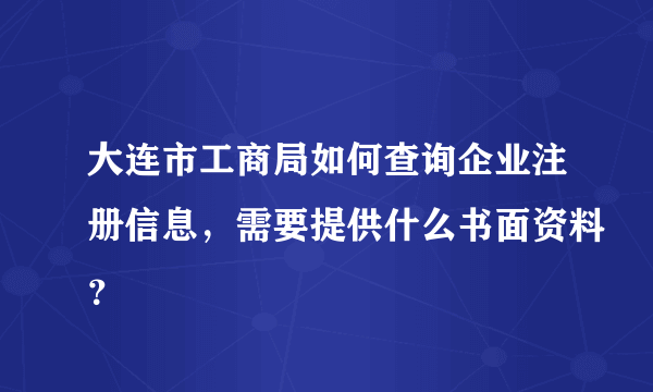 大连市工商局如何查询企业注册信息，需要提供什么书面资料？