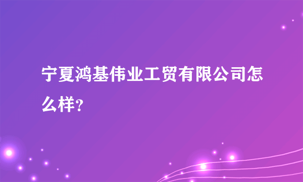 宁夏鸿基伟业工贸有限公司怎么样？