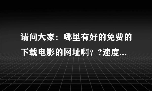 请问大家：哪里有好的免费的下载电影的网址啊？?速度要快！！