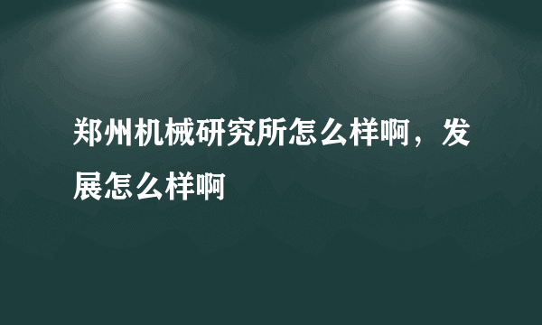 郑州机械研究所怎么样啊，发展怎么样啊