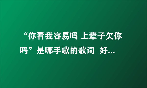 “你看我容易吗 上辈子欠你吗”是哪手歌的歌词  好象是赵传的