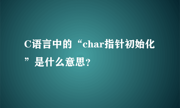 C语言中的“char指针初始化”是什么意思？