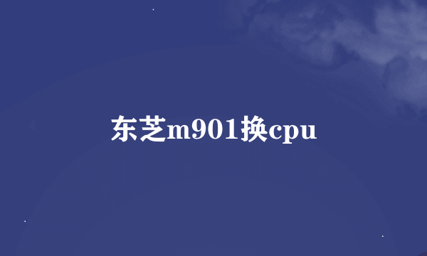 东芝m901换cpu