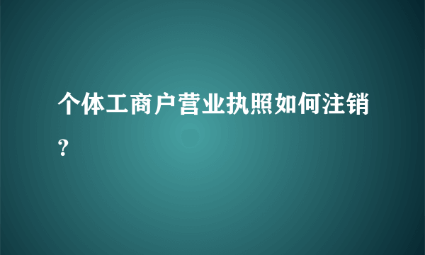 个体工商户营业执照如何注销？