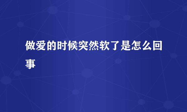 做爱的时候突然软了是怎么回事