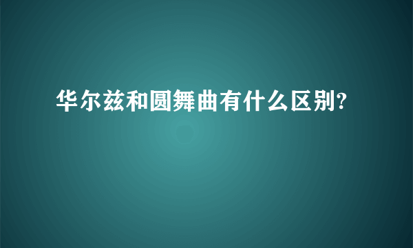 华尔兹和圆舞曲有什么区别?