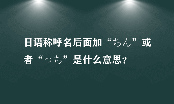 日语称呼名后面加“ちん”或者“っち”是什么意思？