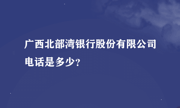 广西北部湾银行股份有限公司电话是多少？