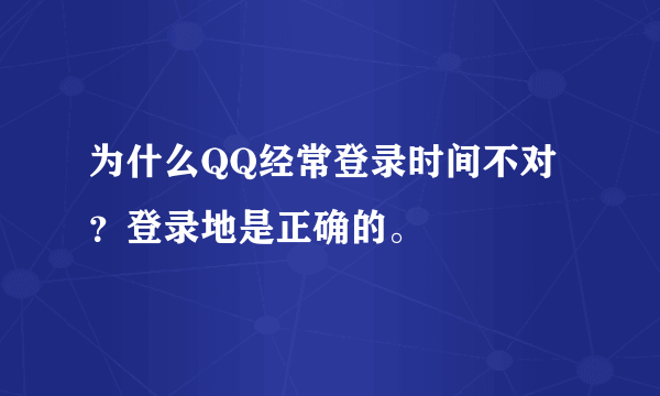 为什么QQ经常登录时间不对？登录地是正确的。