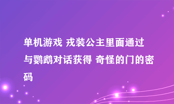 单机游戏 戎装公主里面通过与鹦鹉对话获得 奇怪的门的密码