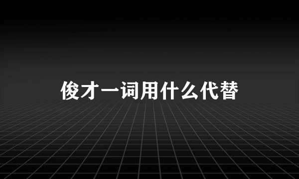 俊才一词用什么代替