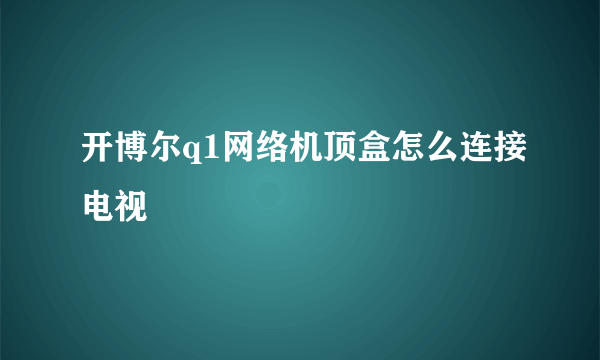 开博尔q1网络机顶盒怎么连接电视