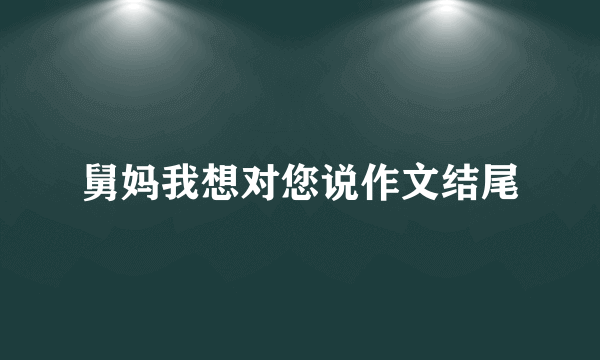 舅妈我想对您说作文结尾