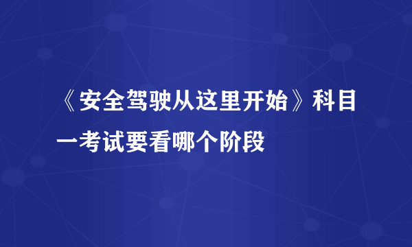 《安全驾驶从这里开始》科目一考试要看哪个阶段