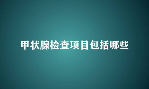 甲状腺检查项目包括哪些