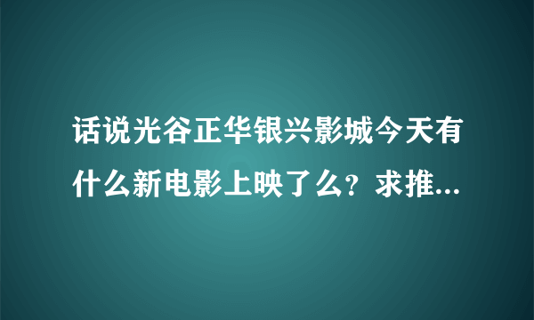 话说光谷正华银兴影城今天有什么新电影上映了么？求推荐，我一般都是去这个电影院看.