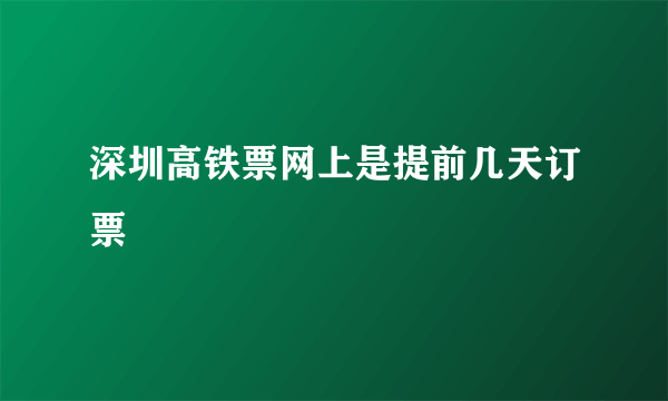 深圳高铁票网上是提前几天订票