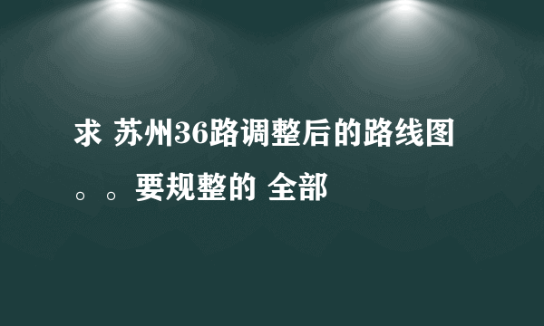 求 苏州36路调整后的路线图 。。要规整的 全部