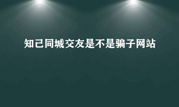 知己同城交友是不是骗子网站