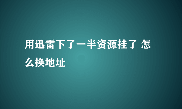 用迅雷下了一半资源挂了 怎么换地址