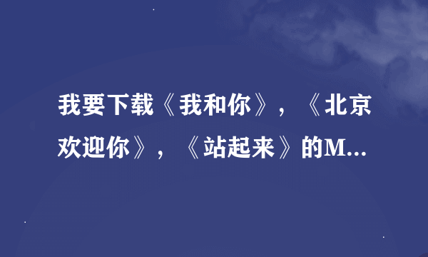 我要下载《我和你》，《北京欢迎你》，《站起来》的MV，到底哪里有可以下载的地址啊？