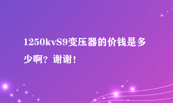 1250kvS9变压器的价钱是多少啊？谢谢！