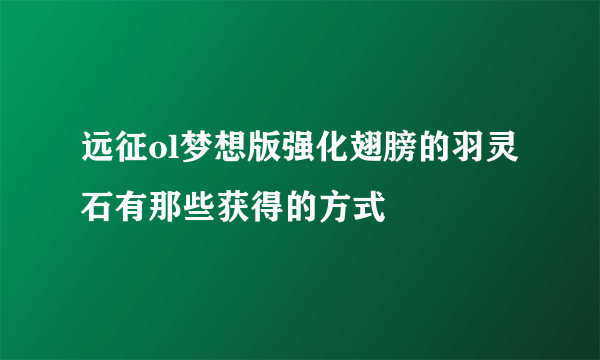 远征ol梦想版强化翅膀的羽灵石有那些获得的方式