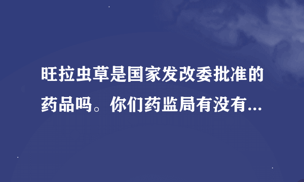 旺拉虫草是国家发改委批准的药品吗。你们药监局有没有批准啊。是真是假啊。