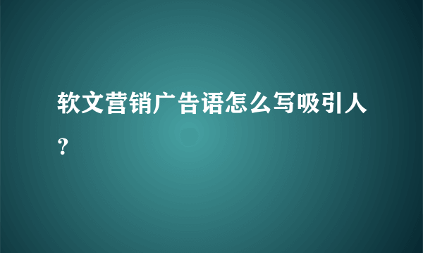 软文营销广告语怎么写吸引人？