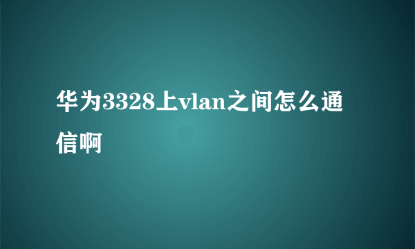 华为3328上vlan之间怎么通信啊