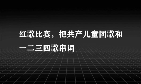 红歌比赛，把共产儿童团歌和一二三四歌串词