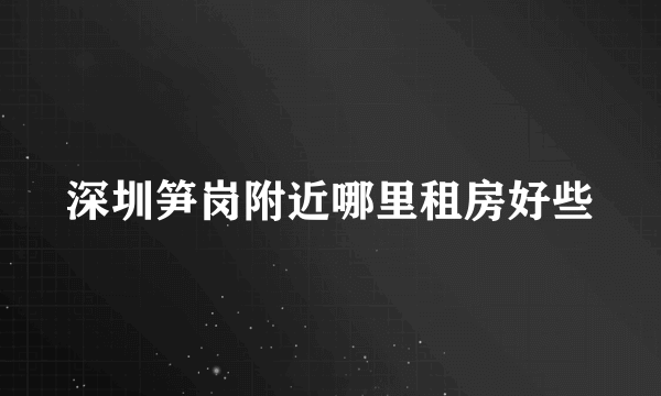 深圳笋岗附近哪里租房好些