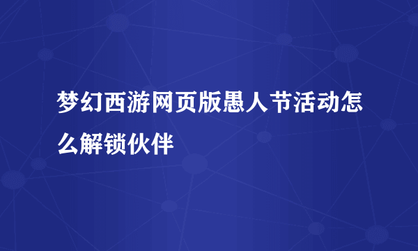 梦幻西游网页版愚人节活动怎么解锁伙伴