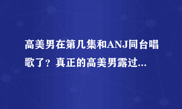 高美男在第几集和ANJ同台唱歌了？真正的高美男露过几次面？