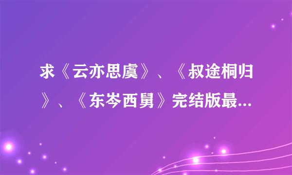 求《云亦思虞》、《叔途桐归》、《东岑西舅》完结版最好有番外~！！