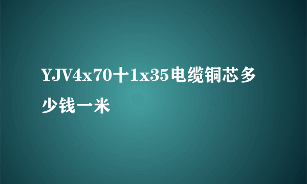 YJV4x70十1x35电缆铜芯多少钱一米