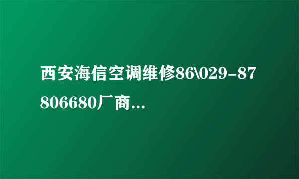 西安海信空调维修86\029-87806680厂商联保三年