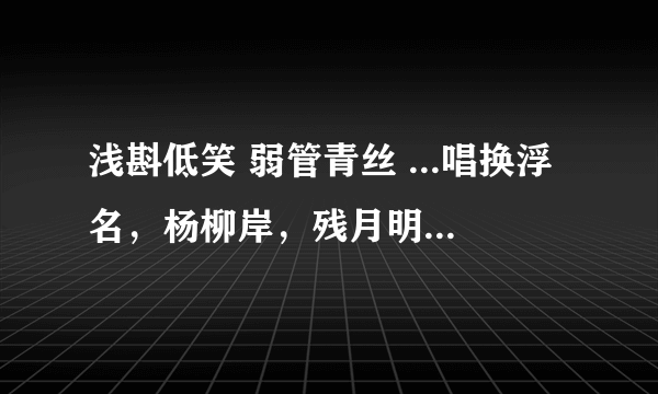 浅斟低笑 弱管青丝 ...唱换浮名，杨柳岸，残月明。 酒阑方悔负娉婷，一缕一丝到梦魂。 这出自哪里,?