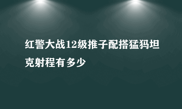 红警大战12级推子配搭猛犸坦克射程有多少