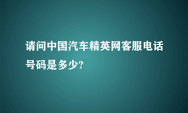 请问中国汽车精英网客服电话号码是多少?