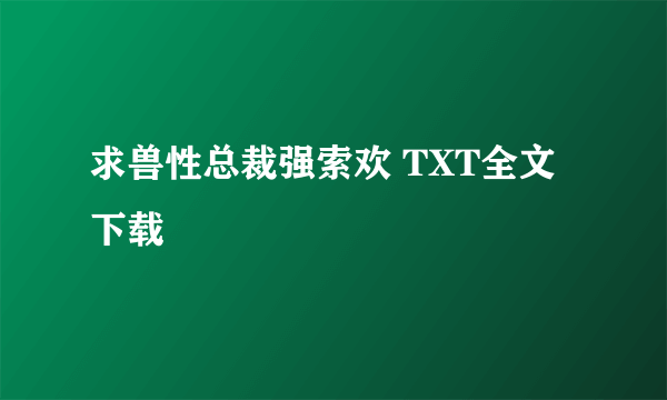 求兽性总裁强索欢 TXT全文下载