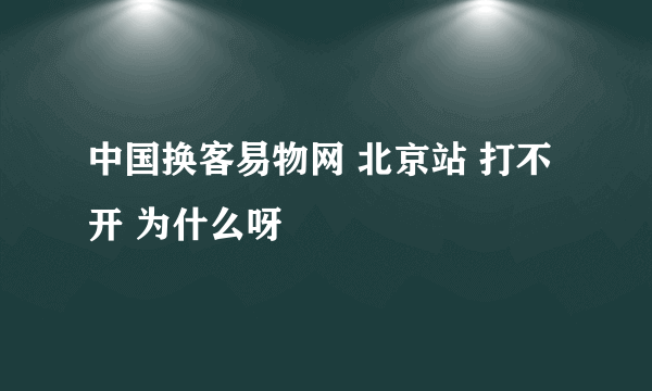 中国换客易物网 北京站 打不开 为什么呀