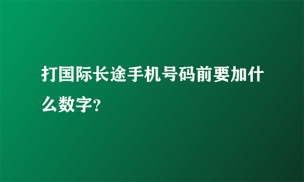 打国际长途手机号码前要加什么数字？