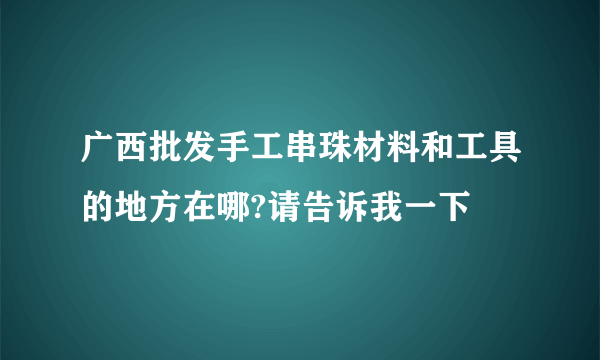 广西批发手工串珠材料和工具的地方在哪?请告诉我一下