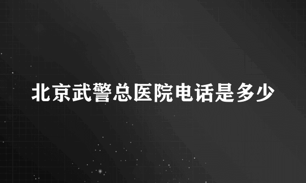 北京武警总医院电话是多少