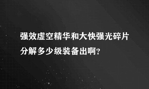 强效虚空精华和大快强光碎片分解多少级装备出啊？