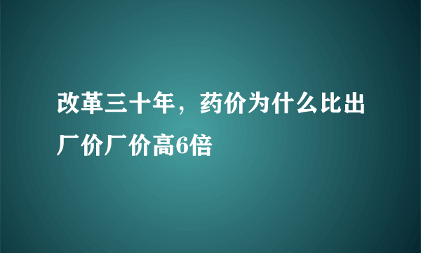 改革三十年，药价为什么比出厂价厂价高6倍